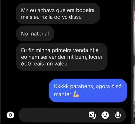Mensagem recebida: achava que era bobeira, fiz o que estava no material, fiz a primeira venda hoje e lucrei 600 reais.